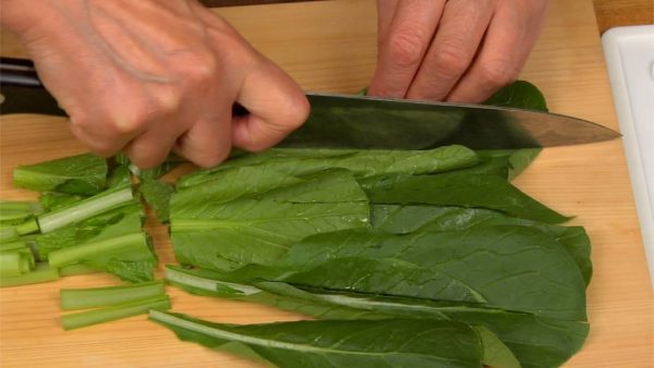 Remove the root end of the komatsuna spinach and cut it into 4cm (1.6") pieces. You can substitute any leafy vegetables that have a mild flavor. For example, bok choy, mizuna or boiled spinach.